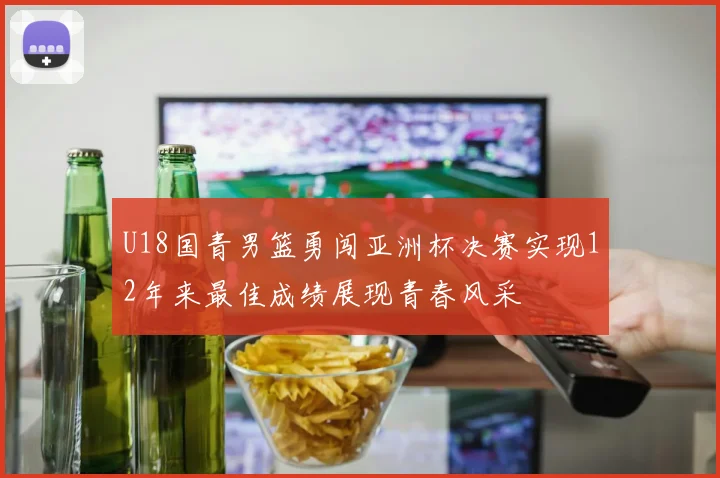 U18国青男篮勇闯亚洲杯决赛实现12年来最佳成绩展现青春风采