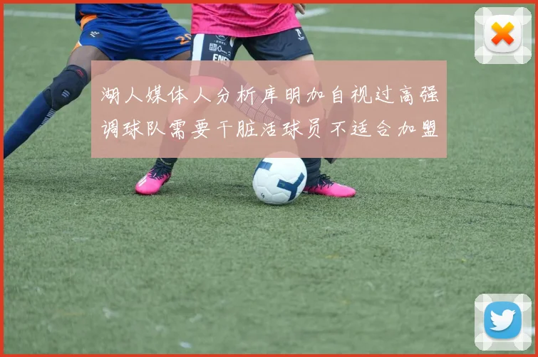 湖人媒体人分析库明加自视过高强调球队需要干脏活球员不适合加盟