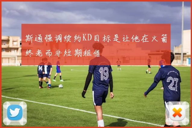 斯通强调续约KD目标是让他在火箭终老而非短期租借