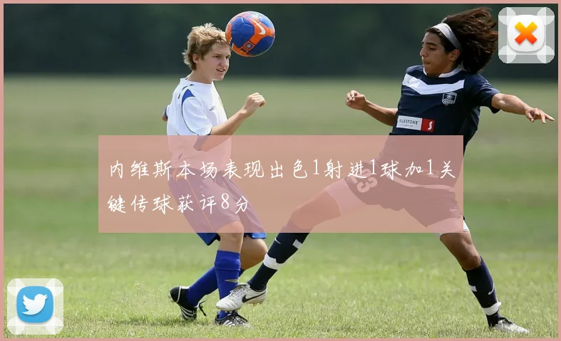 内维斯本场表现出色1射进1球加1关键传球获评8分