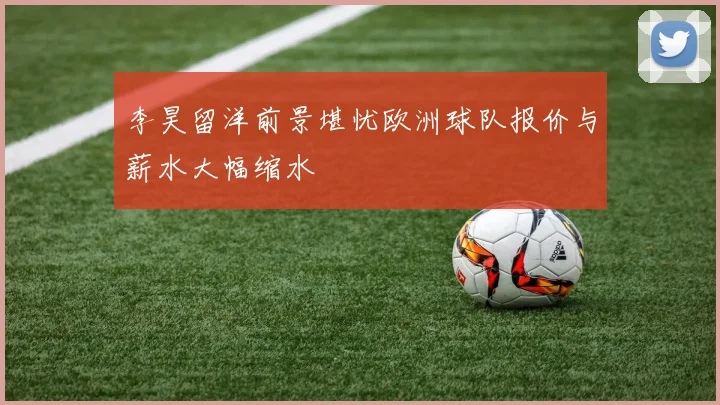 李昊留洋前景堪忧欧洲球队报价与薪水大幅缩水