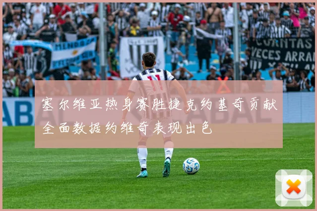 塞尔维亚热身赛胜捷克约基奇贡献全面数据约维奇表现出色