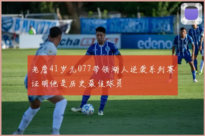 老詹41岁无077带领湖人逆袭系列赛证明他是历史最佳球员