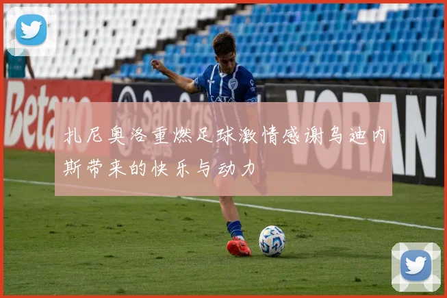 扎尼奥洛重燃足球激情感谢乌迪内斯带来的快乐与动力