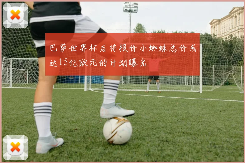 巴萨世界杯后将报价小蜘蛛总价或达15亿欧元的计划曝光