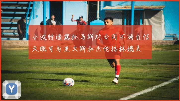 小波特透露托马斯对合同不满自信天赋可与里夫斯和杰伦格林媲美