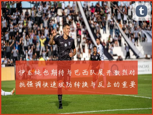 伊东纯也期待与巴西队展开激烈对抗强调快速攻防转换与反击的重要性