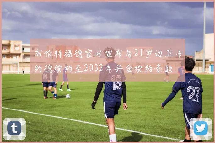 布伦特福德官方宣布与21岁边卫卡约德续约至2032年并含续约条款