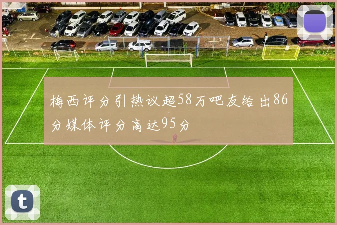 梅西评分引热议超58万吧友给出86分媒体评分高达95分