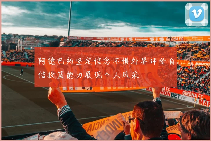 阿德巴约坚定信念不惧外界评价自信投篮能力展现个人风采