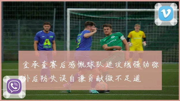 金承奎赛后感慨球队进攻线强劲弥补后防失误自谦贡献微不足道