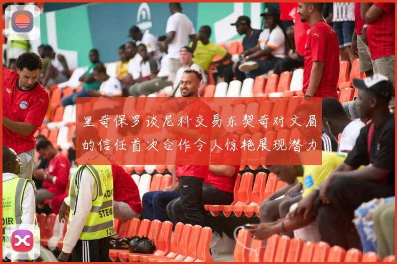 里奇保罗谈尼科交易东契奇对文眉的信任首次合作令人惊艳展现潜力