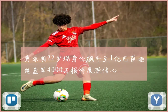 费尔明22岁现身价飙升至1亿巴萨拒绝蓝军4000万报价展现信心