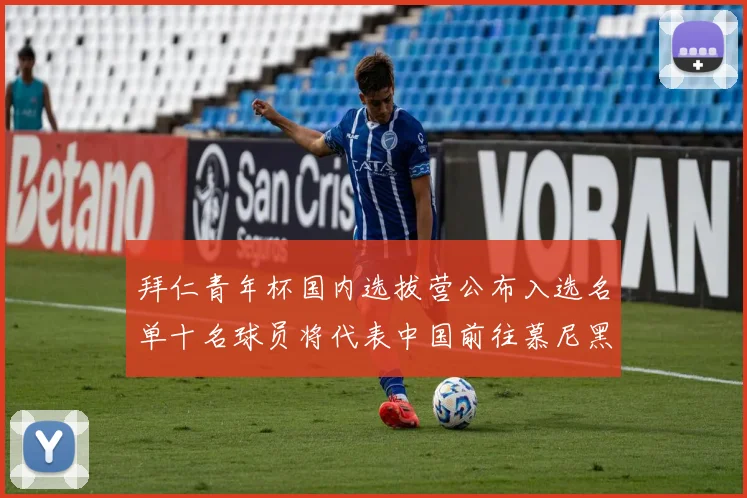 拜仁青年杯国内选拔营公布入选名单十名球员将代表中国前往慕尼黑