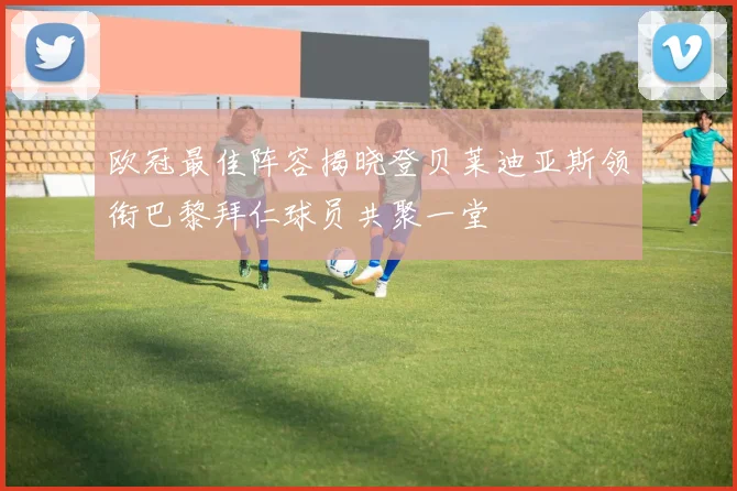 欧冠最佳阵容揭晓登贝莱迪亚斯领衔巴黎拜仁球员共聚一堂