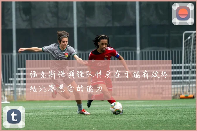 福克斯强调强队特质在于能有效终结比赛悬念的能力