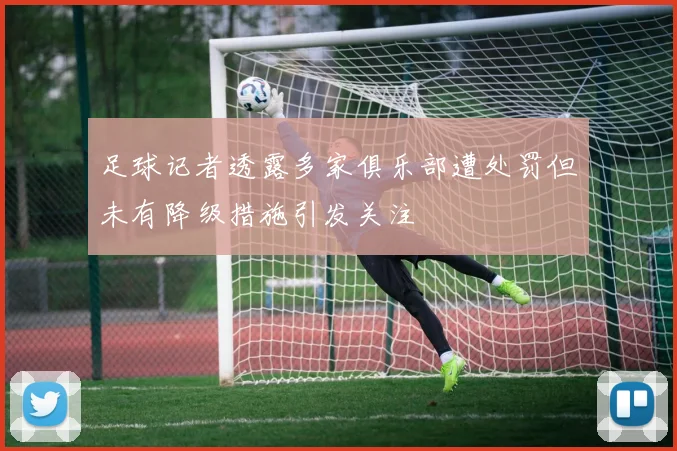 足球记者透露多家俱乐部遭处罚但未有降级措施引发关注