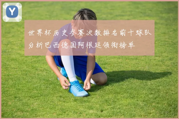 世界杯历史参赛次数排名前十球队分析巴西德国阿根廷领衔榜单