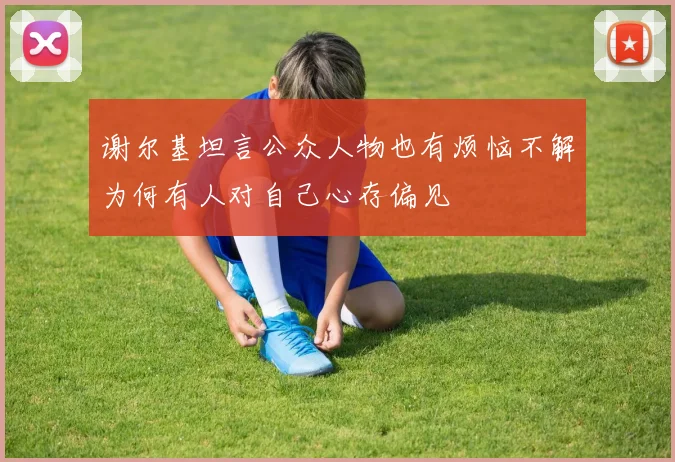 谢尔基坦言公众人物也有烦恼不解为何有人对自己心存偏见