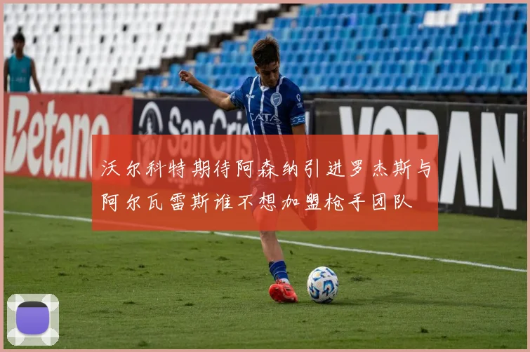 沃尔科特期待阿森纳引进罗杰斯与阿尔瓦雷斯谁不想加盟枪手团队