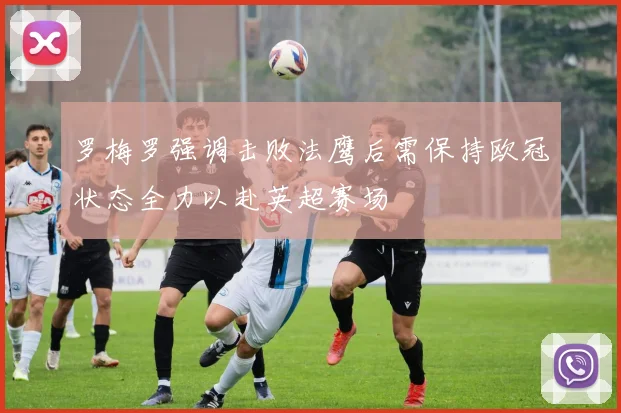 罗梅罗强调击败法鹰后需保持欧冠状态全力以赴英超赛场