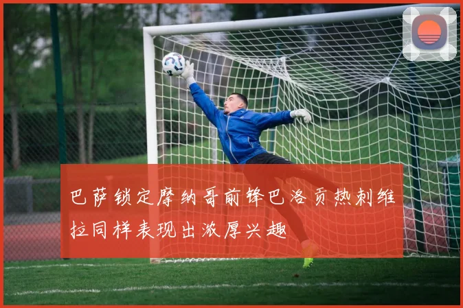 巴萨锁定摩纳哥前锋巴洛贡热刺维拉同样表现出浓厚兴趣