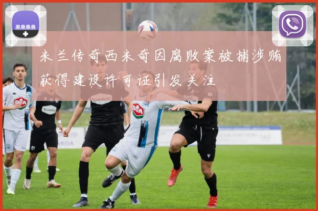 米兰传奇西米奇因腐败案被捕涉贿获得建设许可证引发关注