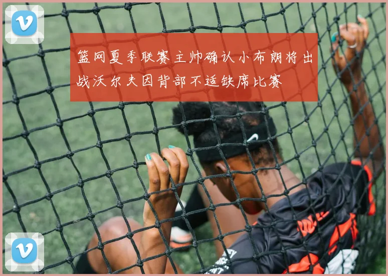 篮网夏季联赛主帅确认小布朗将出战沃尔夫因背部不适缺席比赛