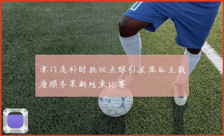 津门虎补时抗议点球引发混乱主裁唐顺齐果断结束比赛
