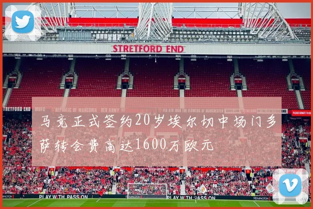 马竞正式签约20岁埃尔切中场门多萨转会费高达1600万欧元