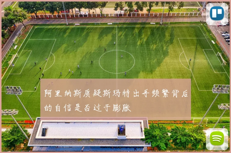 阿里纳斯质疑斯玛特出手频繁背后的自信是否过于膨胀