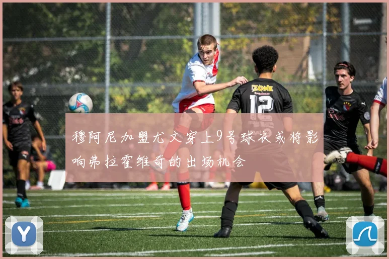 穆阿尼加盟尤文穿上9号球衣或将影响弗拉霍维奇的出场机会