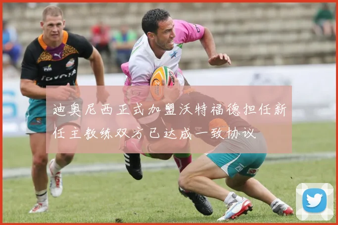 迪奥尼西正式加盟沃特福德担任新任主教练双方已达成一致协议