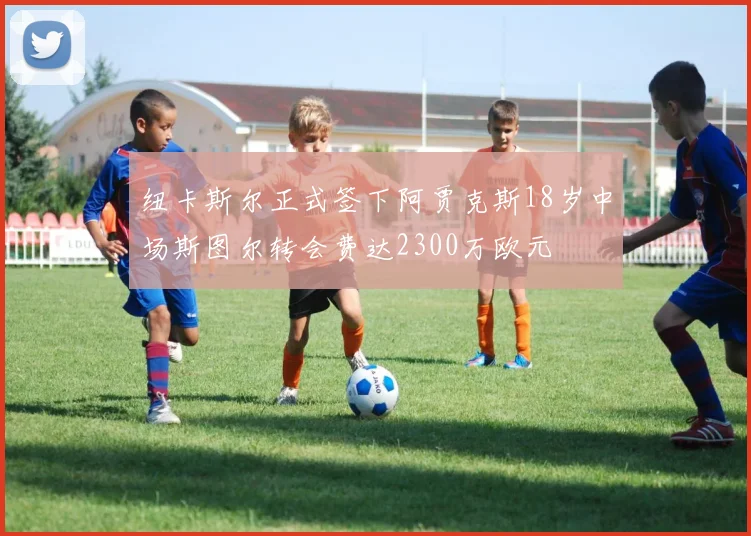 纽卡斯尔正式签下阿贾克斯18岁中场斯图尔转会费达2300万欧元