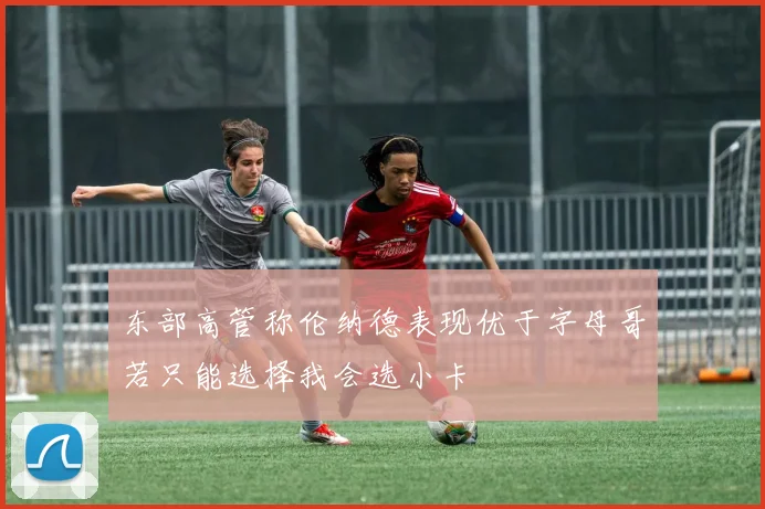 东部高管称伦纳德表现优于字母哥若只能选择我会选小卡